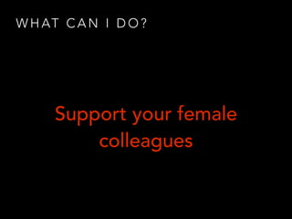 W H AT C A N I D O ?
Support your female
colleagues
 