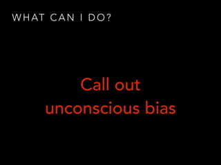 W H AT C A N I D O ?
Call out
unconscious bias
 