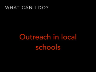 W H AT C A N I D O ?
Outreach in local
schools
 