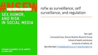 nsfw as surveillance, self
surveillance, and regulation
Ben Light
Connected Lives, Diverse Realities Research Group
School of Health and Society
University of Salford, UK
@profbenlight / b.light@salford.ac.uk / www.benlight.me
 