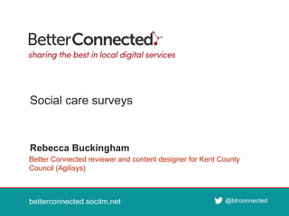 betterconnected.socitm.net
@btrconnected
betterconnected.socitm.net @btrconnected
Better Connected reviewer and content designer for Kent County
Council (Agilisys)
Rebecca Buckingham
Social care surveys
 