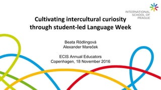 Cultivating intercultural curiosity
through student-led Language Week
Beata Rödlingová
Alexander Mareček
ECIS Annual Educators
Copenhagen, 18 November 2016
 