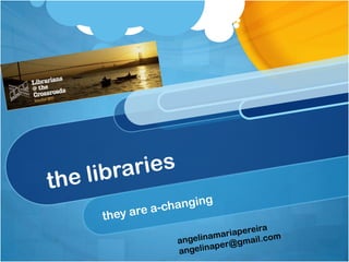 the libraries they are a-changing angelinamariapereira angelinaper@gmail.com 