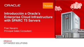Introducción a Oracle’s
Enterprise Cloud Infrastructure
with SPARC T5 Servers
Fran Navarro
Principal Sales Consultant
 