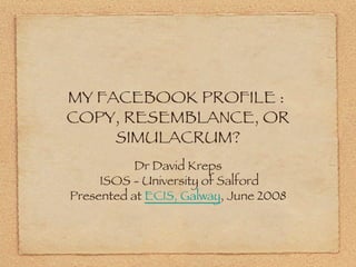 MY FACEBOOK PROFILE :  COPY, RESEMBLANCE, OR SIMULACRUM? ,[object Object],[object Object]
