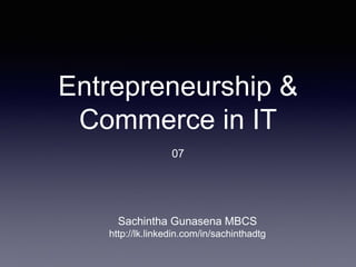 Entrepreneurship &
Commerce in IT
07
Sachintha Gunasena MBCS
http://lk.linkedin.com/in/sachinthadtg
 