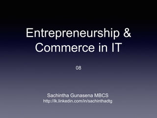 Entrepreneurship &
Commerce in IT
08
Sachintha Gunasena MBCS
http://lk.linkedin.com/in/sachinthadtg
 