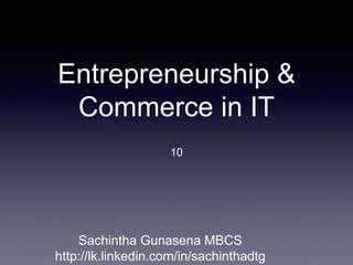 Entrepreneurship &
Commerce in IT
10
Sachintha Gunasena MBCS
http://lk.linkedin.com/in/sachinthadtg
 