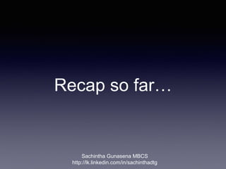 Recap so far…
Sachintha Gunasena MBCS
http://lk.linkedin.com/in/sachinthadtg
 
