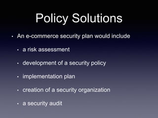 Policy Solutions
• An e-commerce security plan would include
• a risk assessment
• development of a security policy
• implementation plan
• creation of a security organization
• a security audit
 