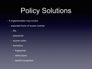 Policy Solutions
• A Implementation may involve
• expanded forms of access controls
• IDs
• passwords
• access codes
• biometrics
• fingerprints
• retina scans
• speech recognition
 