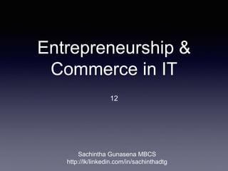 Entrepreneurship &
Commerce in IT
12
Sachintha Gunasena MBCS
http://lk/linkedin.com/in/sachinthadtg
 