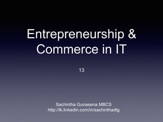 Entrepreneurship &
Commerce in IT
13
Sachintha Gunasena MBCS
http://lk.linkedin.com/in/sachinthadtg
 