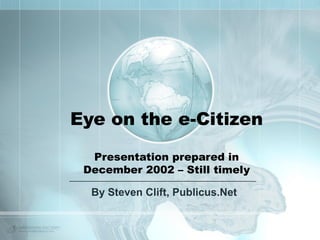 Eye on the e-Citizen
Presentation prepared in
December 2002 – Still timely
By Steven Clift, Publicus.Net
 