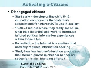 Eye on the e-Citizen
Activating e-Citizens
• Disengaged citizens
– Start early – develop online civic K-12
education compo...