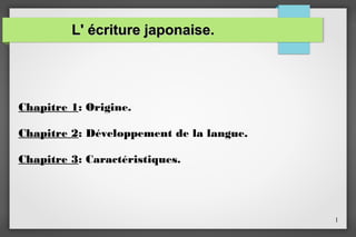 L' écriture japonaise.

Chapitre 1: Origine.
Chapitre 2: Développement de la langue.
Chapitre 3: Caractéristiques.

1

 