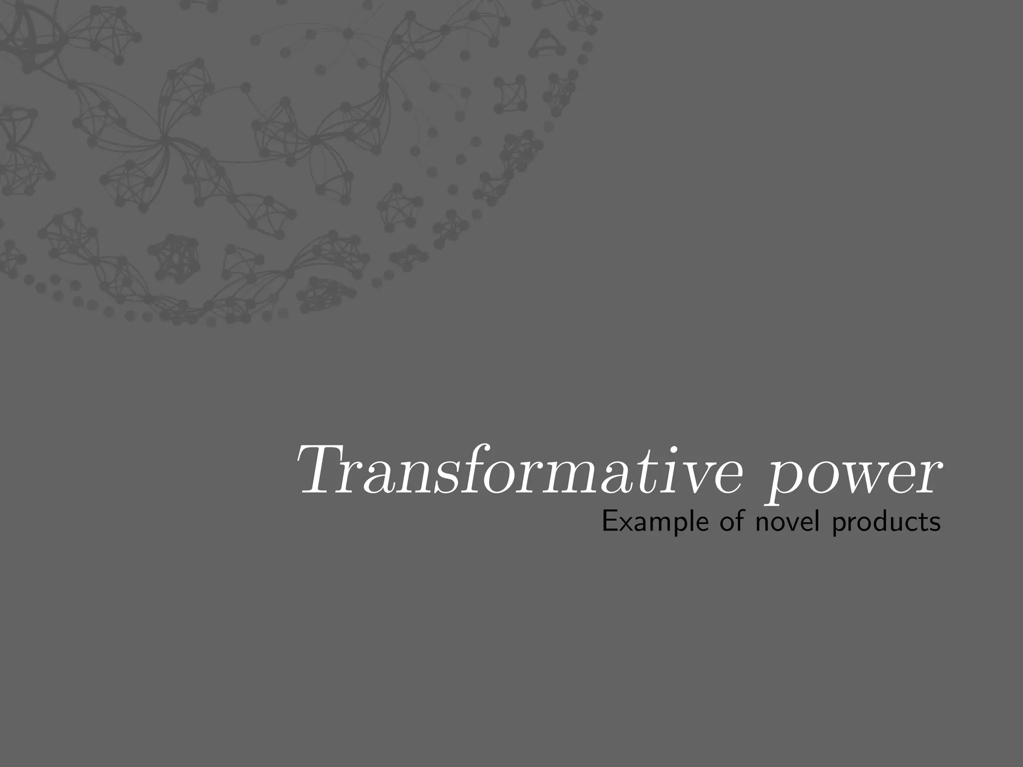 Transformative power
         Example of novel products
 