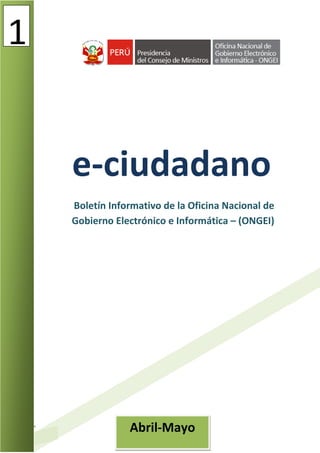 1


    e-ciudadano
    Boletín Informativo de la Oficina Nacional de
    Gobierno Electrónico e Informática – (ONGEI)




                Abril-Mayo
                     1
 