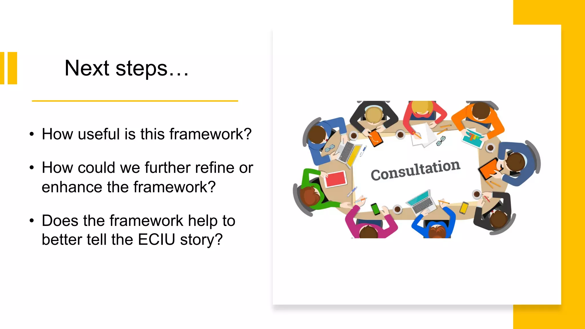 • How useful is this framework?
• How could we further refine or
enhance the framework?
• Does the framework help to
better tell the ECIU story?
Next steps…