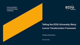 CHALLENGING
CONVENTIONAL
THINKING
Telling the ECIU University Story:
Learner Transformation Framework
28th April 2021
Professor Mark Brown
 
