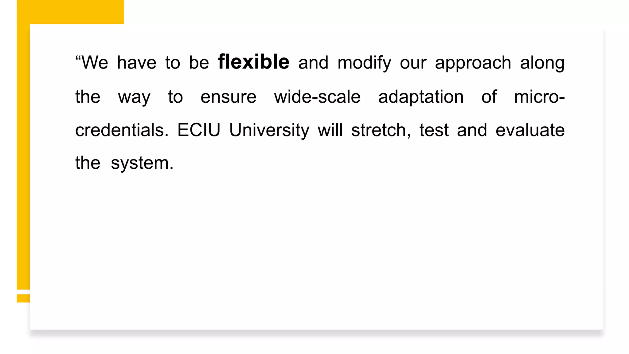“We have to be flexible and modify our approach along
the way to ensure wide-scale adaptation of micro-
credentials. ECIU University will stretch, test and evaluate
the system.
 