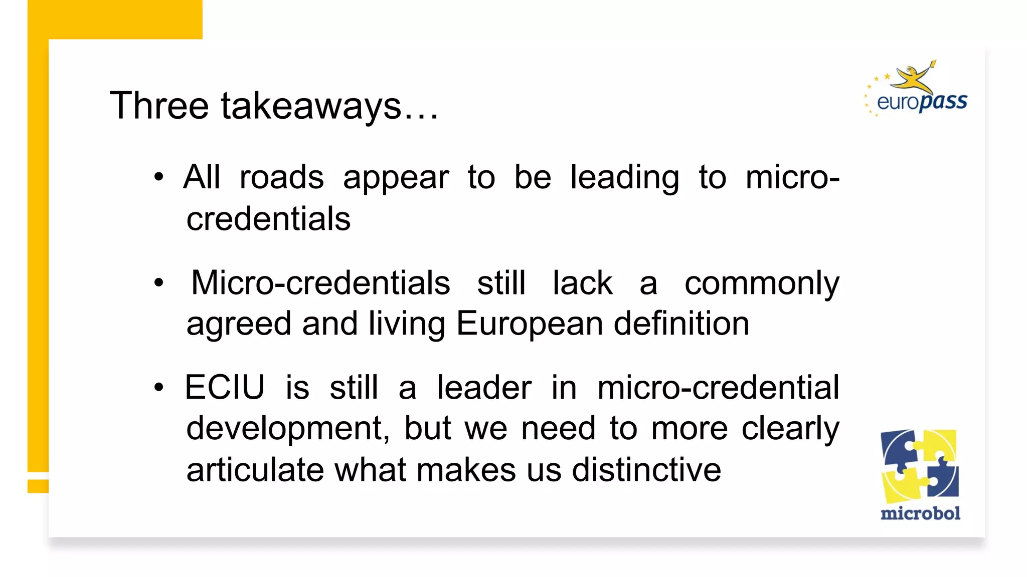 Three takeaways…
• All roads appear to be leading to micro-
credentials
• Micro-credentials still lack a commonly
agreed and living European definition
• ECIU is still a leader in micro-credential
development, but we need to more clearly
articulate what makes us distinctive
 