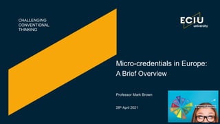 CHALLENGING
CONVENTIONAL
THINKING
Micro-credentials in Europe:
A Brief Overview
28th April 2021
Professor Mark Brown
 