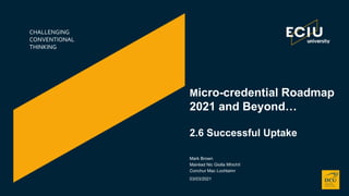 CHALLENGING
CONVENTIONAL
THINKING
Mark Brown
Mairéad Nic Giolla Mhichíl
Conchur Mac Lochlainn
03/03/2021
Micro-credential Roadmap
2021 and Beyond…
2.6 Successful Uptake
 