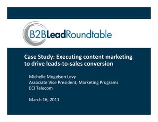 Case Study: Executing content marketing 
to drive leads‐to‐sales conversion
 Michelle Mogelson Levy
 Associate Vice President, Marketing Programs
 ECI Telecom

 March 16, 2011
 