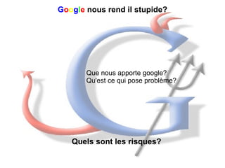 G o o g l e   nous rend il stupide? Que nous apporte google? Qu'est ce qui pose problème? Quels sont les risques? 
