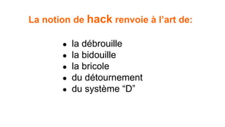 La notion de hack renvoie à l’art de: 
● la débrouille 
● la bidouille 
● la bricole 
● du détournement 
● du système “D” 
 