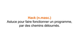 Hack (n.masc.) 
Astuce pour faire fonctionner un programme, 
par des chemins détournés. 
 
