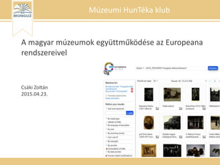 A magyar múzeumok együttműködése az Europeana
rendszereivel
Csáki Zoltán
2015.04.23.
Múzeumi HunTéka klub
 