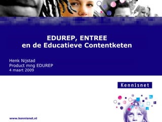 EDUREP, ENTREEen de Educatieve Contentketen Henk Nijstad Product mng EDUREP 4 maart 2009 