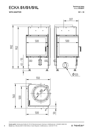 3
M 1 : 10
ECKA 51/51/51L
1:1045-55
952
992
500 500
3
550
500
500
560
50
O
300
E
1:10
500 500
337
550
500
50
O
300
O125
1:10
45-55
952
992
500 500
3
550
500
500
560
50
O
300
Technical data
Version 07/2017
Hoxter gmbh I Hersbrucker Straße 23 I 912 44 Reichenschwand I Germany I info@hoxter.de I +49 (0)9151 8659 163
Hoxter a.s. I Mlynska 326/13 I 602 00 Brno I Czech Republic I info@hoxter.eu I +420 518 777 701
With adaptor
 
