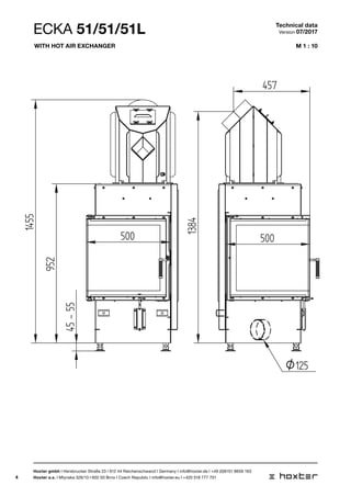 4
M 1 : 10
ECKA 51/51/51L
1:10
45-55
952
1455
500 500
550
500
560
200O
O
457
1384
ECK1:10
45-55
500 500
550
500
200O
O125
457
1384
Technical data
Version 07/2017
Hoxter gmbh I Hersbrucker Straße 23 I 912 44 Reichenschwand I Germany I info@hoxter.de I +49 (0)9151 8659 163
Hoxter a.s. I Mlynska 326/13 I 602 00 Brno I Czech Republic I info@hoxter.eu I +420 518 777 701
With hot air exchanger
 