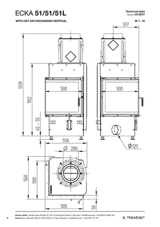 6
M 1 : 10
1:10
45-55
952
1339
500 500
550
500
500
560
50
200O
33
1:10
45-55
952
1339
500 500
550
500
500
560
50
200O
33
ECKA 51/51/5
1:10
45-55
500 500
550
500
500
50
200O
337
O125
ECKA 51/51/51L Technical data
Version 07/2017
Hoxter gmbh I Hersbrucker Straße 23 I 912 44 Reichenschwand I Germany I info@hoxter.de I +49 (0)9151 8659 163
Hoxter a.s. I Mlynska 326/13 I 602 00 Brno I Czech Republic I info@hoxter.eu I +420 518 777 701
With hot air exchanger vertical
 