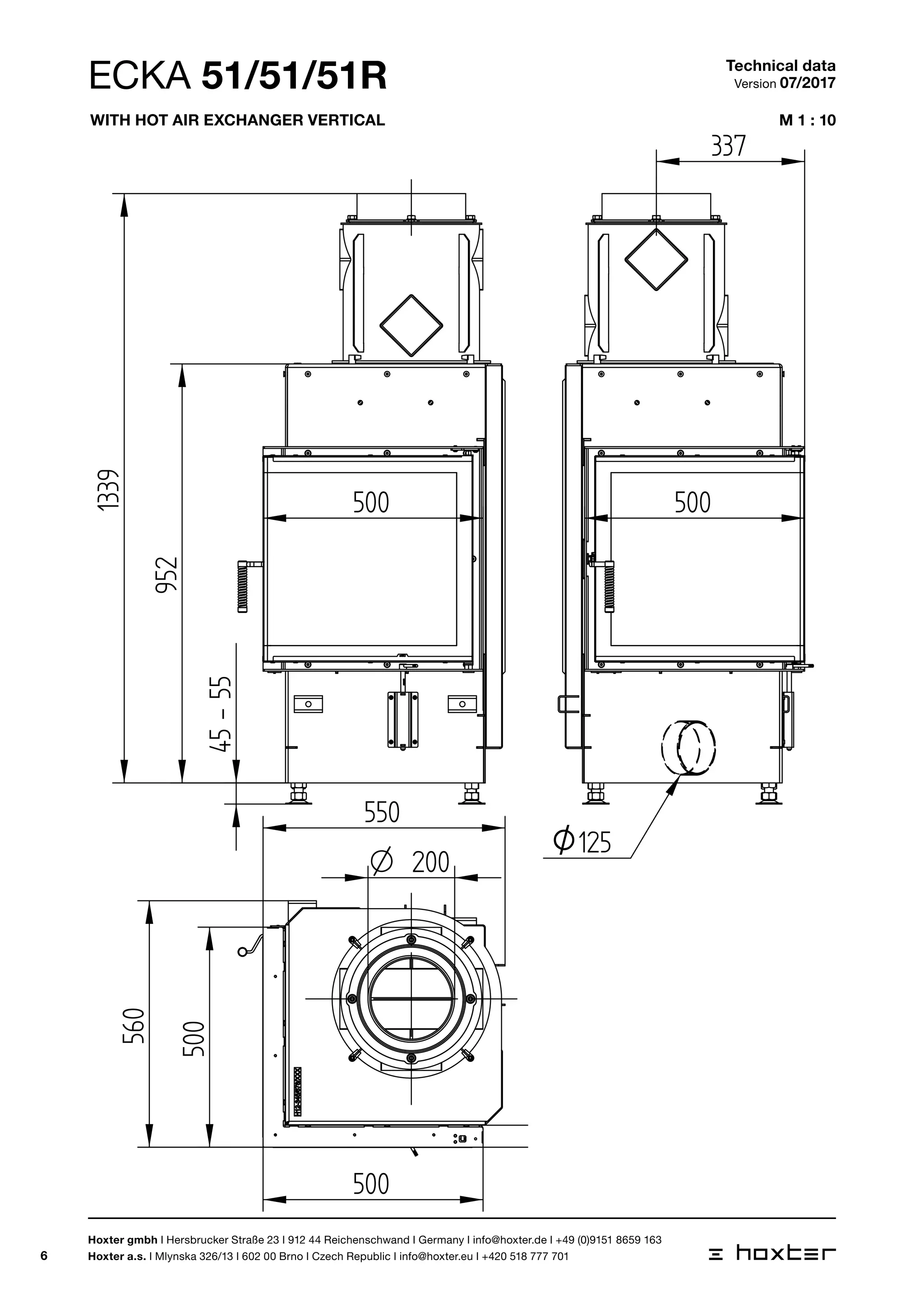 6
M 1 : 10
1:10
45-55
952
1339
500 500
550
500
500
560
50
200O
3
O125
1:10
45-55
952
1339
500 500
550
500
500
560
50
200O
3
O125
ECKA 51/51/5
1:10
45-55
500 500
550
500
500
50
200O
337
O125
ECKA 51/51/51R Technical data
Version 07/2017
Hoxter gmbh I Hersbrucker Straße 23 I 912 44 Reichenschwand I Germany I info@hoxter.de I +49 (0)9151 8659 163
Hoxter a.s. I Mlynska 326/13 I 602 00 Brno I Czech Republic I info@hoxter.eu I +420 518 777 701
With hot air exchanger vertical
 