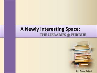 A Newly Interesting Space:
        the Libraries @ Purdue




                         By: Annie Eckart
 