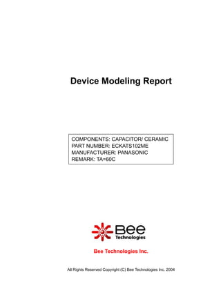 Device Modeling Report




  COMPONENTS: CAPACITOR/ CERAMIC
  PART NUMBER: ECKATS102ME
  MANUFACTURER: PANASONIC
  REMARK: TA=60C




              Bee Technologies Inc.


All Rights Reserved Copyright (C) Bee Technologies Inc. 2004
 