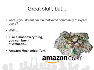Great stuff, but...
●   what, if you do not have a motivated community of expert
    users?

●   Well,...

●   Like almost everything,
    you can buy it
    at Amazon...

●   Amazon Mechanical Turk
 