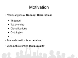 Motivation
●   Various types of Concept Hierarchies:

    ●   Thesauri
    ●   Taxonomies
    ●   Classifications
    ●   Ontologies
    ●   ...
●   Manual creation is expensive.

●   Automatic creation lacks quality.
 