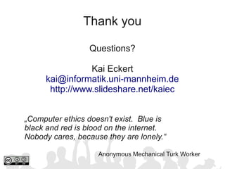 Thank you

                 Questions?

                Kai Eckert
     kai@informatik.uni-mannheim.de
      http://www.slideshare.net/kaiec


„Computer ethics doesn't exist. Blue is
black and red is blood on the internet.
Nobody cares, because they are lonely.“

                    Anonymous Mechanical Turk Worker
 