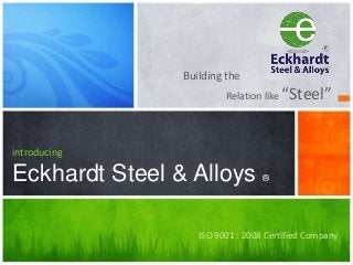 Building the
Relation like “Steel”
introducing
Eckhardt Steel & Alloys ®
ISO 9001 : 2008 Certified Company
 