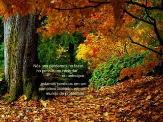Nós nos perdemos no fazer,  no pensar, no recordar,  no antecipar; estamos perdidos em um complexo labirinto, em um mundo de problemas.  