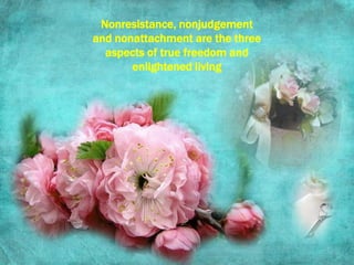 Nonresistance, nonjudgement and nonattachment are the three aspects of true freedom and enlightened living