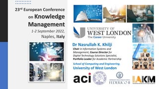 Chair in Information Systems and
Management, Course Director for
Digital Technology Solutions Specialist,
Portfolio Leader for Academic Partnership
School of Computing and Engineering,
University of West London
23rd European Conference
on Knowledge
Management
1-2 September 2022,
Naples, Italy
Dr Nasrullah K. Khilji
 