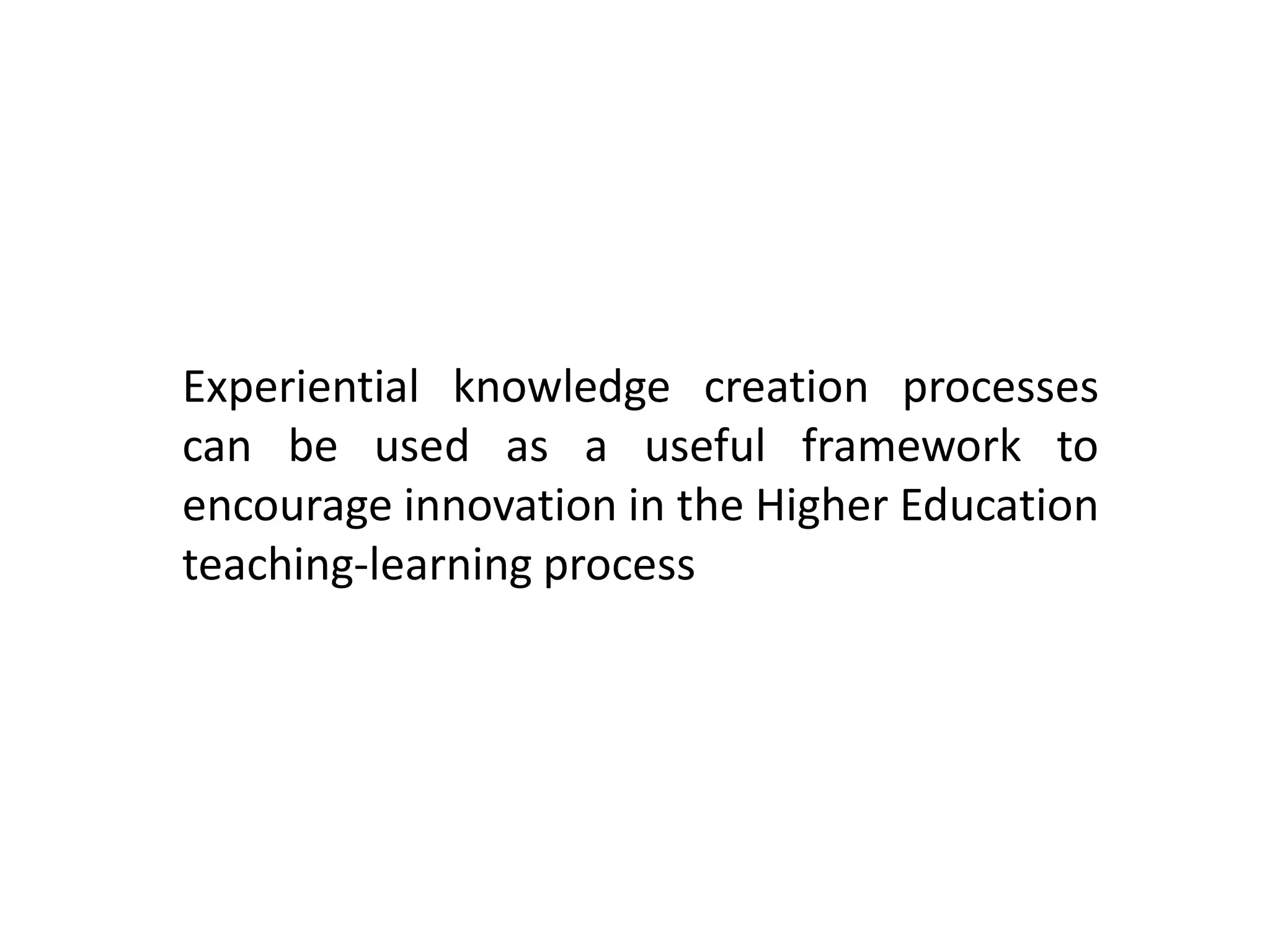 Experiential knowledge creation processes
can be used as a useful framework to
encourage innovation in the Higher Education
teaching-learning process
 