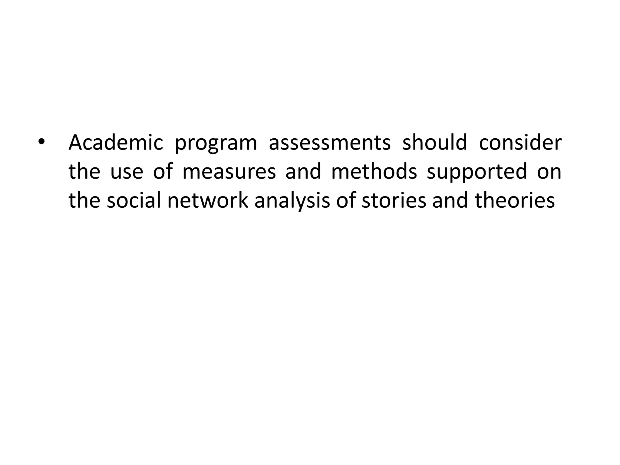 • Academic program assessments should consider
  the use of measures and methods supported on
  the social network analysis of stories and theories
 