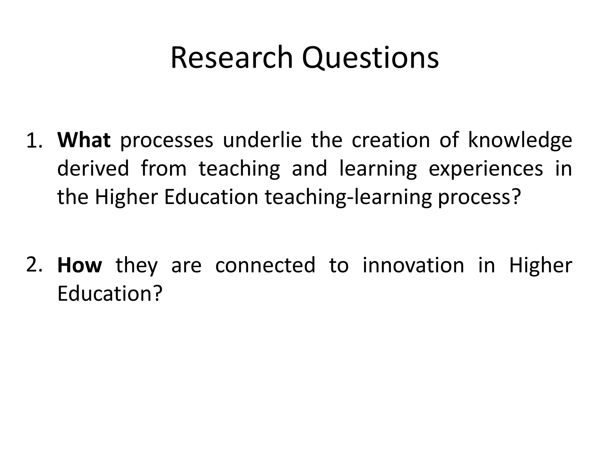 Research Questions

1. What processes underlie the creation of knowledge
   derived from teaching and learning experiences in
   the Higher Education teaching-learning process?

2. How they are connected to innovation in Higher
   Education?
 